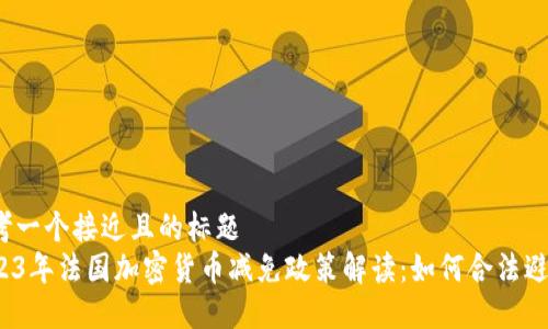 思考一个接近且的标题
2023年法国加密货币减免政策解读:如何合法避税?