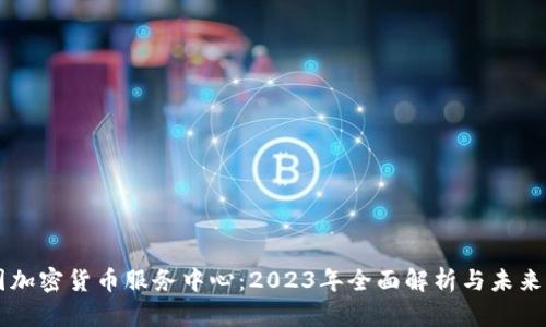 美国加密货币服务中心:2023年全面解析与未来展望