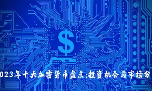 2023年十大加密货币盘点:投资机会与市场分析
