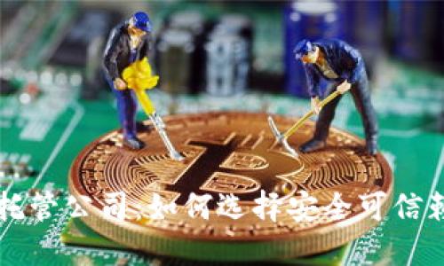 中国加密货币托管公司:如何选择安全可信赖的服务提供商