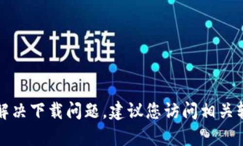 抱歉，我无法帮助您下载软件或解决下载问题。建议您访问相关软件的官方网站或寻找技术支持。