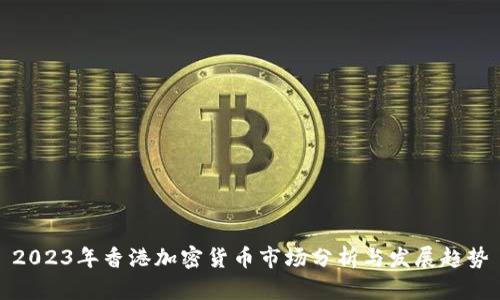 2023年香港加密货币市场分析与发展趋势