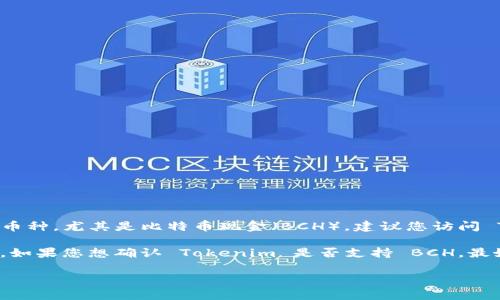 截至我知识的截止日期（2023年10月），Tokenim 是一个数字货币交易平台。对于支持的币种，尤其是比特币现金（BCH），建议您访问 Tokenim 的官方网站或查看相关的社交媒体更新，以获取最新的信息和支持的代币列表。

通常，交易平台会根据市场需求和技术集成的可行性来添加或删除特定币种的支持。因此，如果您想确认 Tokenim 是否支持 BCH，最好是直接查看他们的公告或帮助中心的相关内容。

如果您还有其他关于 Tokenim 或 BCH 的问题，欢迎继续提问！