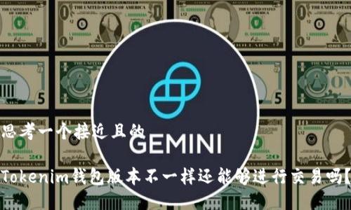 思考一个接近且的
Tokenim钱包版本不一样还能够进行交易吗?