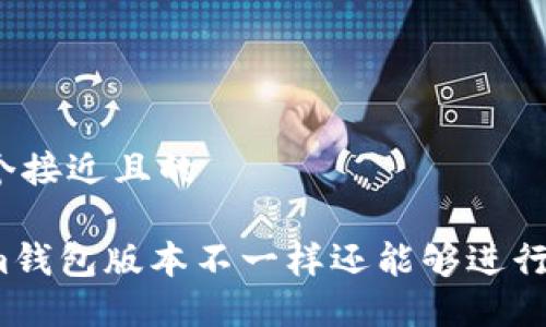 思考一个接近且的
Tokenim钱包版本不一样还能够进行交易吗?