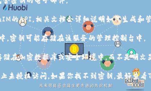 在使用TokenIM或类似技术时，密钥通常是很重要的安全信息。TokenIM密钥可能存在于以下几个地方：

1. **用户设置或账户选项中**：用户在创建帐户时可能会被提供密钥，通常在用户设置或个人资料部分可以找到。

2. **邮件或欢迎信中**：在注册后，用户可能会收到包含密钥的电子邮件。

3. **开发者文档和API接口**：如果你正在使用TokenIM的API，相关文档会详细说明如何生成和管理密钥。

4. **云服务平台**：如果TokenIM集成在某个云服务中，密钥可能存储在该服务的管理控制台中。

5. **安全存储位置**：在某些情况下，密钥会被安全存储在加密数据库或安全环境中，而不是明文显示。

请确保妥善保管你的密钥，不要将其透露给他人，以防止未授权访问。如果你找不到密钥，最好查看TokenIM的官方支持文档或联系他们的客服获取帮助。