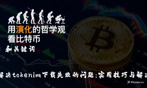 ### 和关键词


如何解决tokenim下载失败的问题：实用技巧与解决方案