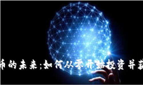 加密货币的未来:如何从零开始投资并获取收益