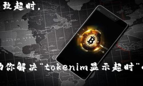 看起来你可能在使用某个系统或平台时遇到了“tokenim显示超时”的问题。这个问题可能与网络连接、系统性能或者是服务的响应时间相关。可以尝试以下一些通用的解决方案来排查和解决这个问题：

1. **检查网络连接**：
   - 确保你的网络连接稳定，可以尝试重启路由器或切换网络。

2. **刷新页面**：
   - 有时候，只需简单地刷新页面即可解决超时问题。

3. **清除缓存和Cookies**：
   - 清除浏览器的缓存和Cookies，有时这些可能导致加载问题。

4. **尝试不同的浏览器**：
   - 使用不同的浏览器，有时候特定浏览器的扩展或者设置会导致问题。

5. **检查服务器状态**：
   - 如果可能，检查并确认该服务是否正常运行，有时服务器会因为维护或故障而导致超时。

6. **联系支持团队**：
   - 如果以上步骤都无法解决问题，考虑联系该服务的技术支持团队以获取帮助。

如果你有具体的服务或系统名称，可能能提供更有针对性的建议。希望这些建议能帮助你解决“tokenim显示超时”的问题！