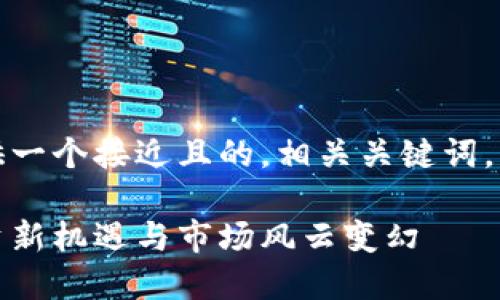 在这里，我为您提供一个接近且的，相关关键词，以及一个内容大纲。

全球加密货币：投资新机遇与市场风云变幻
