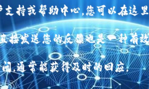 您可以通过以下方式找到Tokenim的意见反馈渠道：

1. **官方网站**：访问Tokenim的官方网站，通常在网站底部或“联系我们”页面会有反馈或支持的链接。

2. **社交媒体**：许多项目在社交媒体平台（如Twitter、Telegram或Discord）上也会开设专门的社区，可以在这里询问或提供反馈。

3. **用户支持中心**：一些平台会提供专门的用户支持或帮助中心，您可以在这里提交意见或问题。

4. **电子邮件**：查找官方网站提供的联系邮箱，直接发送您的反馈也是一种有效的方式。

如果您有具体问题或反馈，建议直接去相关渠道询问，通常能获得及时的回应。