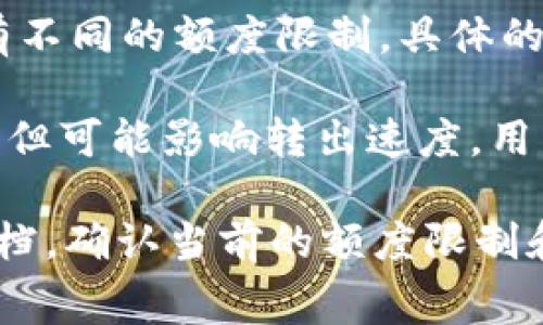 在使用Tokenim或任何类似的加密货币交易所时，通常会存在一些额度限制，这些限制可能包括：

1. **每日交易限额**：许多平台会对用户每天能够转出的金额设置上限，这通常是出于安全性和反洗钱法规的考虑。

2. **账户验证状态**：用户的账户验证级别（如KYC认证）可能会影响转出的额度。通常，完成高级别验证的用户会拥有更高的额度。

3. **不同币种的限额**：不同的加密货币在转出时可能会有不同的额度限制，具体的额度限制通常可以在交易所的帮助文档或服务条款中找到。

4. **网络拥堵情况**：在网络拥堵时，虽然不直接限制额度，但可能影响转出速度，用户需要考虑交易确认时间。

建议在进行转出操作前，查阅Tokenim的官方公告或帮助文档，确认当前的额度限制和相关手续费，以避免不必要的延迟或损失。