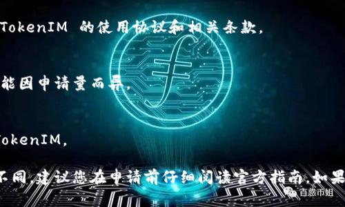 申请 TokenIM 的流程通常如下，但具体步骤可能会因平台更新而有所不同。建议您访问 TokenIM 的官方网站或相关支持页面，以获取最新信息。以下是一个大致的申请流程：

### 1. 访问官方网站
首先，您需要访问 TokenIM 的官方网站。这是您获取官方信息和服务的唯一可靠来源。

### 2. 注册账户
在首页，通常会有一个“注册”或“创建账户”的按钮。点击进入后，按照提示填写您的电子邮件地址、用户名和密码等信息。

### 3. 验证邮箱
大多数平台在注册后会要求您验证邮箱。请前往您的邮箱，查找 TokenIM 发送的验证邮件，并点击确认链接。

### 4. 登录账户
验证完成后，返回 TokenIM 网站，使用您的用户名和密码登录。

### 5. 申请 TokenIM
登入后，您可能会在用户后台找到申请 TokenIM 的相关链接或按钮。按照平台的提示，填写所需的信息。

### 6. 提交申请
确认所填写的信息无误后，提交申请。在这个过程中，请确保遵守 TokenIM 的使用协议和相关条款。

### 7. 等待审核
提交申请后，您需要耐心等待 TokenIM 的审核通知。审核时间可能因申请量而异。

### 8. 获取 TokenIM
一旦获得批准，您会收到相关的通知，并可以在您的账户中找到 TokenIM。

请注意，上述流程一些步骤可能因 TokenIM 的平台政策而有所不同，建议您在申请前仔细阅读官方指南。如果遇到问题，可以联系客服获取帮助。