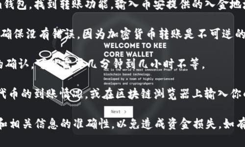 是的，Tokenim可以转账到币安，但具体操作会因不同的平台和转账方式而有所不同。以下是一个大致的步骤，你可以按照这些步骤将Tokenim转账到币安：

1. **确认支持的代币**：首先，确保你的Tokenim代币是币安支持的代币之一。你可以在币安的官方网站查看支持的加密货币列表。

2. **打开币安账户**：如果你还没有币安账户，请先注册一个。如果已经注册，确保你已成功登录到账户。

3. **获取币安的入金地址**：在币安的账户界面找到“资金管理”或“充值”选项，选择相应的代币（Tokenim），系统将生成一个用于接收该代币的入金地址。

4. **在Tokenim钱包中发起转账**：打开你的Tokenim钱包，找到转账功能，输入币安提供的入金地址，并输入你想要转账的金额。

5. **确认转账信息**：仔细核对入金地址和转账金额，确保没有错误，因为加密货币转账是不可逆的。

6. **完成转账**：确认无误后，发起转账。等待区块链的确认，可能需要几分钟到几小时不等。

7. **查看转账状态**：你可以在币安的账户中查看该代币的到账情况，或在区块链浏览器上输入你的钱包地址，查看转账状态。

请注意，在转账过程中要保持谨慎，确保你的钱包地址和相关信息的准确性，以免造成资金损失。如有疑问，建议联系Tokenim或币安的客服支持获取帮助。