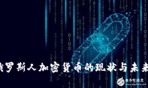 2023年俄罗斯人加密货币的现状与未来趋势分析