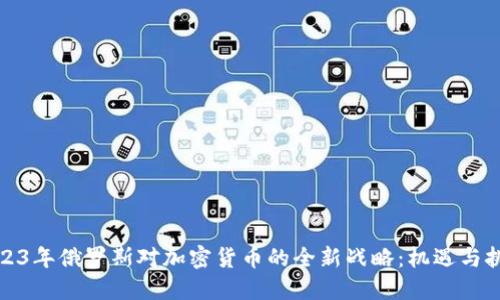 2023年俄罗斯对加密货币的全新战略：机遇与挑战