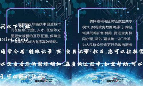 为了查询TokenIM的转账明细，您可以访问以下网址：

[TokenIM官方网站](https://www.tokenim.com)

在网站的用户界面或者相关功能页面中，通常会有“转账记录”或“交易记录”栏目，您可以根据需要进行查询。

请确保您已经登录到您的TokenIM账户，以便查看您的转账明细。在查询过程中，如需帮助，可以参考网站提供的客户支持或者帮助中心。

如果您对TokenIM的使用步骤有任何疑问，可以随时询问！