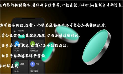 转账时间通常取决于多个因素，包括所使用的区块链网络的拥堵情况、转账的手续费等。一般来说，Tokenim转到火币的过程，若网络正常，通常会在几分钟到几十分钟之间到账。

如果想确保转账顺利，有以下几点建议：

1. **选择合适的区块链网络**：某些区块链在高峰期可能会拥堵，选择一个较为通畅的网络可能会加快转账速度。

2. **注意手续费**：在转账时支付更高的手续费，通常会让你的交易优先处理，从而加快到账时间。

3. **确认交易状态**：在转账后，可以通过区块浏览器查看交易状态，以确认是否处理成功。

4. **联系支持**：如果到账时间超过预计，可以联系相关平台的客服进行咨询。

如果你有更具体的问题或想要更深入的了解，可以随时联系我。