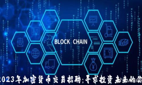 
2023年加密货币交易招聘：寻求投资未来的你!