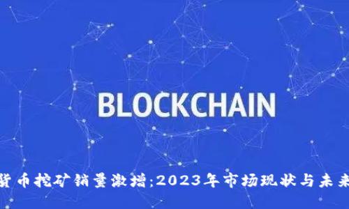 加密货币挖矿销量激增：2023年市场现状与未来趋势