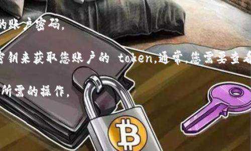 获取 TokenIM 的步骤通常涉及注册和生成 API 密钥，具体操作可能会因时间和平台的不同而有所变化。以下是一般的步骤：

1. **注册账户**: 首先，您需要访问 TokenIM 的官方网站，注册一个账户。

2. **登录**: 使用您注册时的凭据登录到 TokenIM 的账户。

3. **生成 API 密钥**:
   - 在用户仪表盘或设置页面中，查找与 API 或开发者相关的选项。
   - 根据指示生成一个新的 API 密钥。注意妥善保管您的密钥，因为它相当于您的账户密码。

4. **获取 Token**: 一旦您获得了 API 密钥，您可以通过发出 HTTP 请求，使用密钥来获取您账户的 token。通常，您需要查看 TokenIM 提供的官方文档，以了解如何构造这些请求和获取 token 的精确方法。

5. **使用 Token**: 在 API 调用时，将获取的 token 作为认证信息发送，以执行所需的操作。

请合规使用 API 和 TOKEN，遵循平台的使用条款，确保安全性。