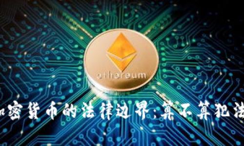 加密货币的法律边界：算不算犯法？