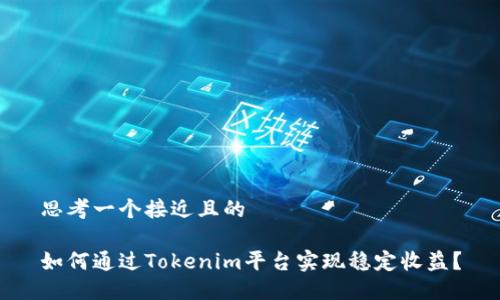 思考一个接近且的
如何通过Tokenim平台实现稳定收益?